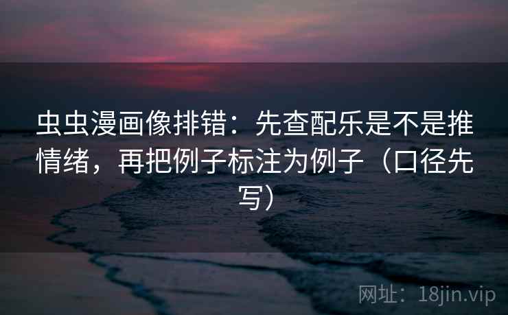 虫虫漫画像排错:先查配乐是不是推情绪,再把例子标注为例子(口径先写) 虫虫漫画像排错:先查配乐是不是推情绪,再把例子标注为例子(口径先写)