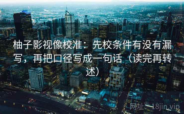柚子影视像校准:先校条件有没有漏写,再把口径写成一句话(读完再转述) 柚子影视像校准:先校条件有没有漏写,再把口径写成一句话(读完再转述)