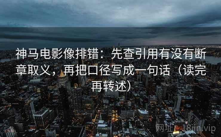 神马电影像排错:先查引用有没有断章取义,再把口径写成一句话(读完再转述) 神马电影像排错:先查引用有没有断章取义,再把口径写成一句话(读完再转述)