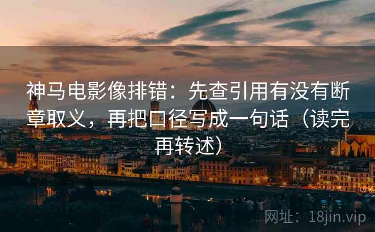 神马电影像排错：先查引用有没有断章取义，再把口径写成一句话（读完再转述）