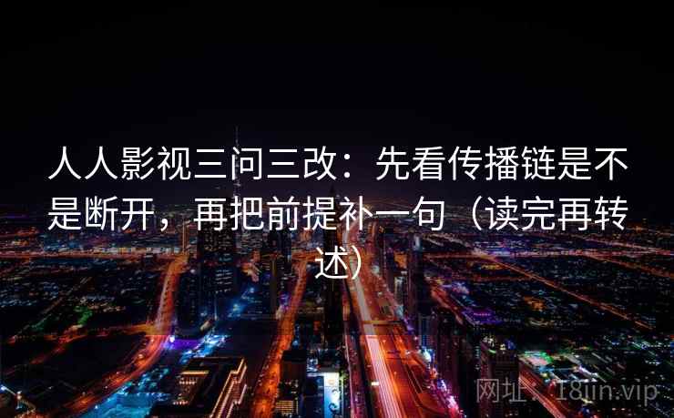 人人影视三问三改:先看传播链是不是断开,再把前提补一句(读完再转述) 人人影视三问三改:先看传播链是不是断开,再把前提补一句(读完再转述)
