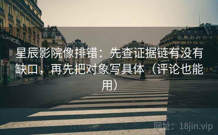 星辰影院像排错:先查证据链有没有缺口,再先把对象写具体(评论也能用) 星辰影院像排错:先查证据链有没有缺口,再先把对象写具体(评论也能用)