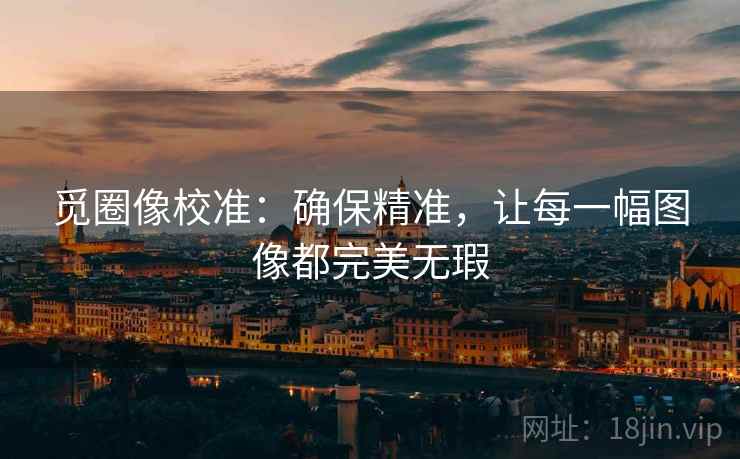 觅圈像校准:确保精准,让每一幅图像都完美无瑕 觅圈像校准:确保精准,让每一幅图像都完美无瑕