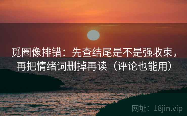 觅圈像排错:先查结尾是不是强收束,再把情绪词删掉再读(评论也能用) 觅圈像排错:先查结尾是不是强收束,再把情绪词删掉再读(评论也能用)