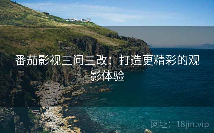 番茄影视三问三改:打造更精彩的观影体验 番茄影视三问三改:打造更精彩的观影体验