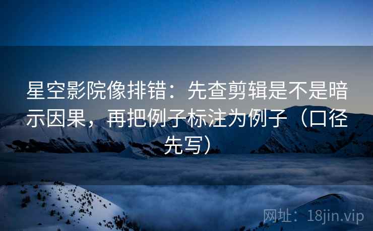 星空影院像排错：先查剪辑是不是暗示因果，再把例子标注为例子（口径先写）