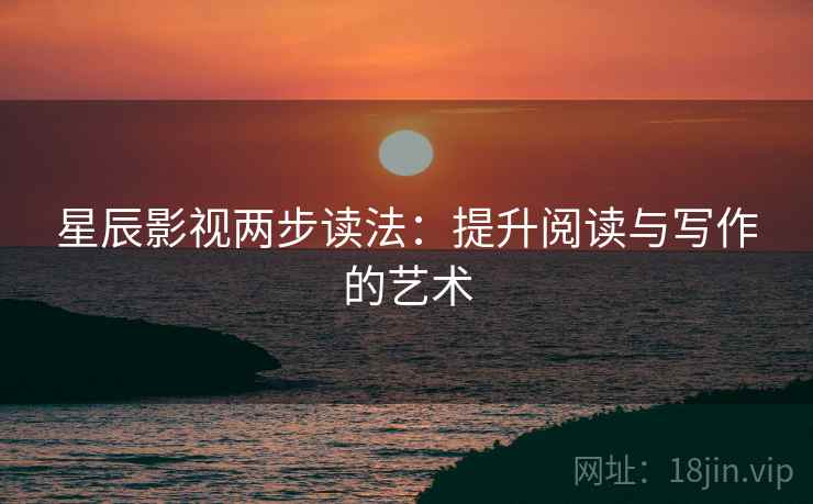 星辰影视两步读法:提升阅读与写作的艺术
