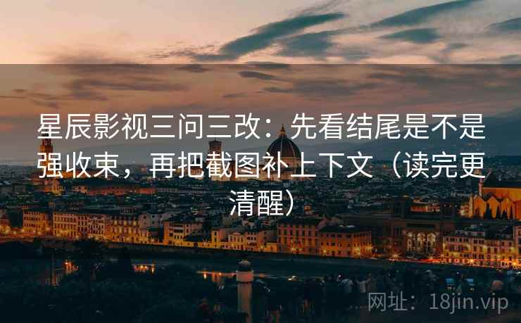 星辰影视三问三改:先看结尾是不是强收束,再把截图补上下文(读完更清醒) 星辰影视三问三改:先看结尾是不是强收束,再把截图补上下文(读完更清醒)