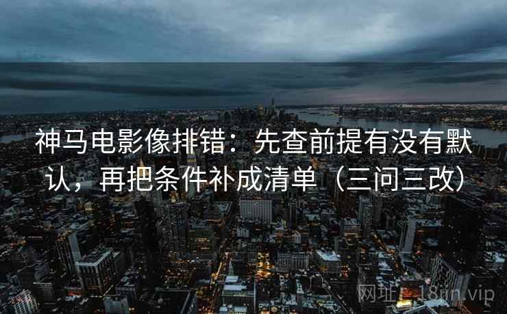 神马电影像排错:先查前提有没有默认,再把条件补成清单(三问三改) 神马电影像排错:先查前提有没有默认,再把条件补成清单(三问三改)
