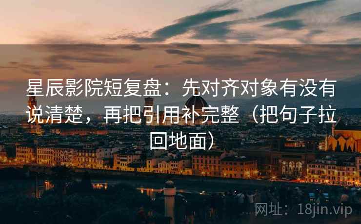 星辰影院短复盘:先对齐对象有没有说清楚,再把引用补完整(把句子拉回地面)