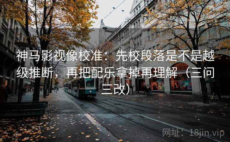神马影视像校准:先校段落是不是越级推断,再把配乐拿掉再理解(三问三改) 神马影视像校准:先校段落是不是越级推断,再把配乐拿掉再理解(三问三改)