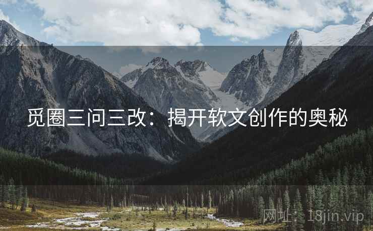 觅圈三问三改:揭开软文创作的奥秘 觅圈三问三改:揭开软文创作的奥秘
