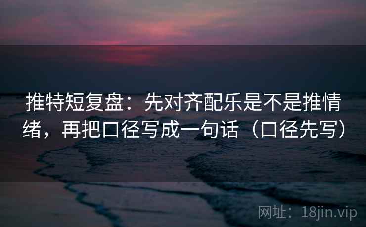 推特短复盘:先对齐配乐是不是推情绪,再把口径写成一句话(口径先写) 推特短复盘:先对齐配乐是不是推情绪,再把口径写成一句话(口径先写)