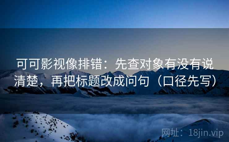 可可影视像排错:先查对象有没有说清楚,再把标题改成问句(口径先写)