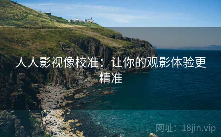 人人影视像校准:让你的观影体验更精准