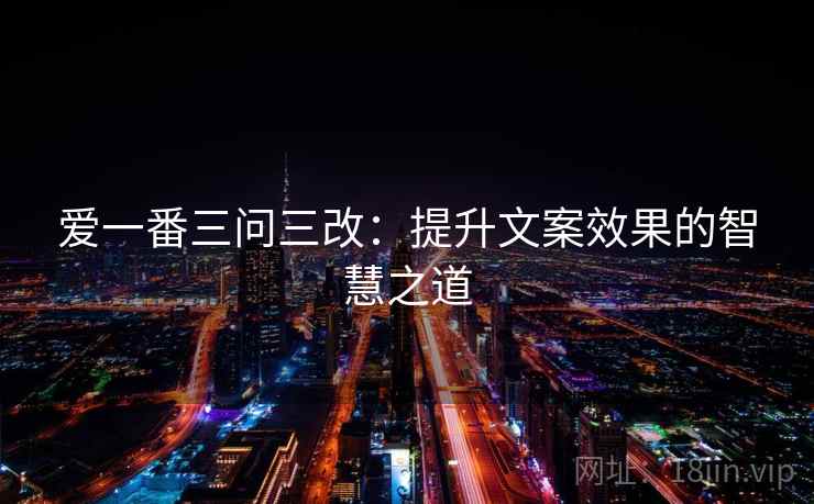 爱一番三问三改:提升文案效果的智慧之道 爱一番三问三改:提升文案效果的智慧之道