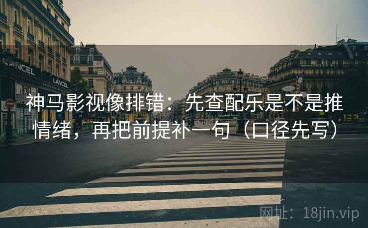 神马影视像排错:先查配乐是不是推情绪,再把前提补一句(口径先写) 神马影视像排错:先查配乐是不是推情绪,再把前提补一句(口径先写)