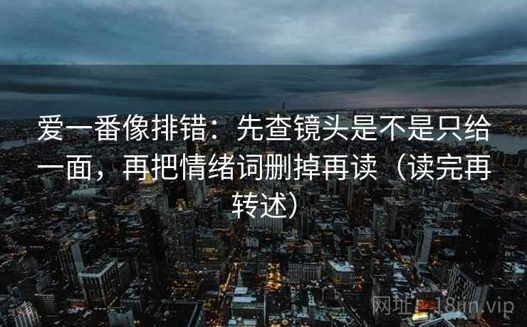 爱一番像排错:先查镜头是不是只给一面,再把情绪词删掉再读(读完再转述)