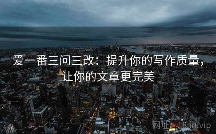 爱一番三问三改:提升你的写作质量,让你的文章更完美