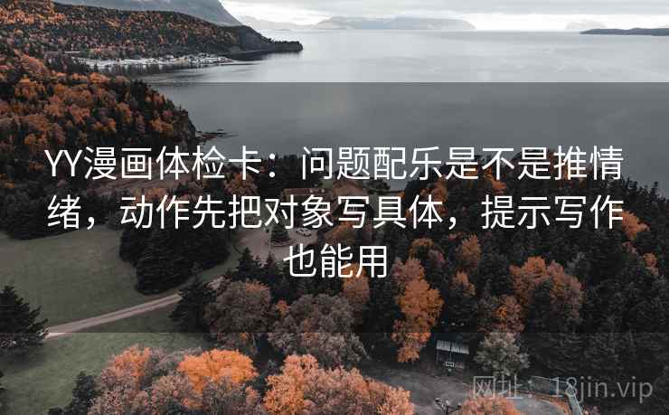 YY漫画体检卡:问题配乐是不是推情绪,动作先把对象写具体,提示写作也能用 YY漫画体检卡:问题配乐是不是推情绪,动作先把对象写具体,提示写作也能用