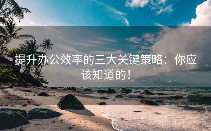 提升办公效率的三大关键策略:你应该知道的!