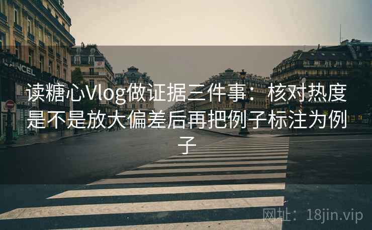 读糖心Vlog做证据三件事:核对热度是不是放大偏差后再把例子标注为例子