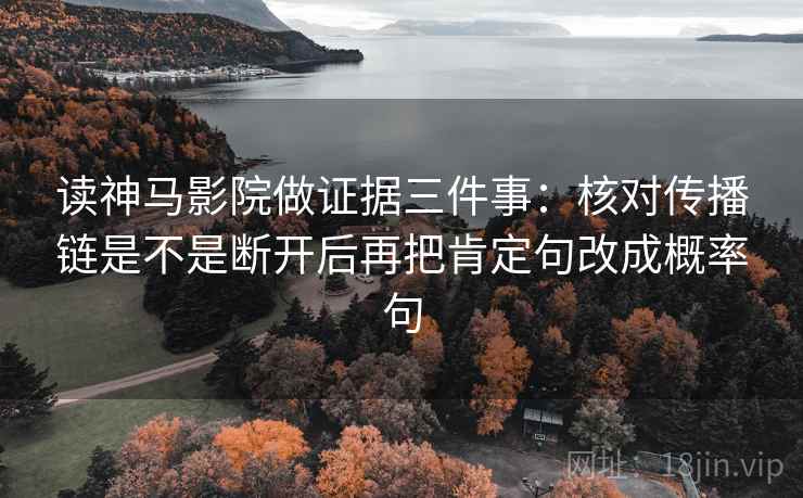 读神马影院做证据三件事:核对传播链是不是断开后再把肯定句改成概率句