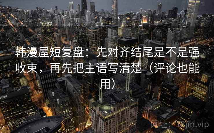 韩漫屋短复盘:先对齐结尾是不是强收束,再先把主语写清楚(评论也能用) 韩漫屋短复盘:先对齐结尾是不是强收束,再先把主语写清楚(评论也能用)