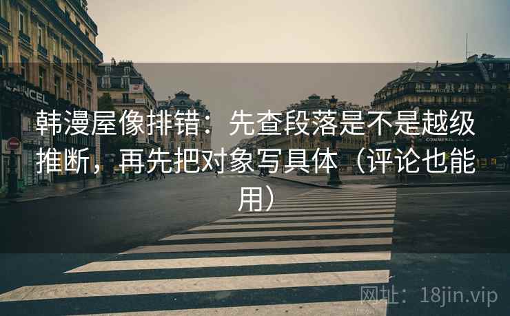 韩漫屋像排错:先查段落是不是越级推断,再先把对象写具体(评论也能用)