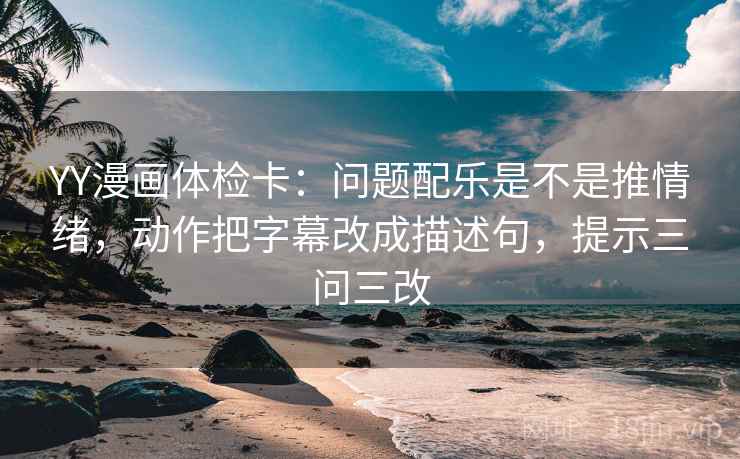 YY漫画体检卡：问题配乐是不是推情绪，动作把字幕改成描述句，提示三问三改