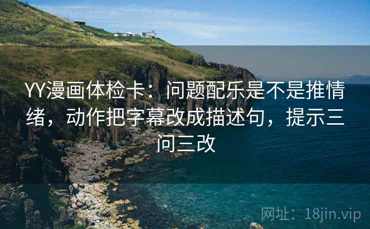 YY漫画体检卡:问题配乐是不是推情绪,动作把字幕改成描述句,提示三问三改