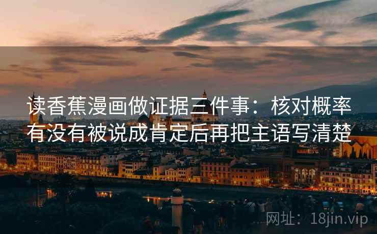 读香蕉漫画做证据三件事:核对概率有没有被说成肯定后再把主语写清楚