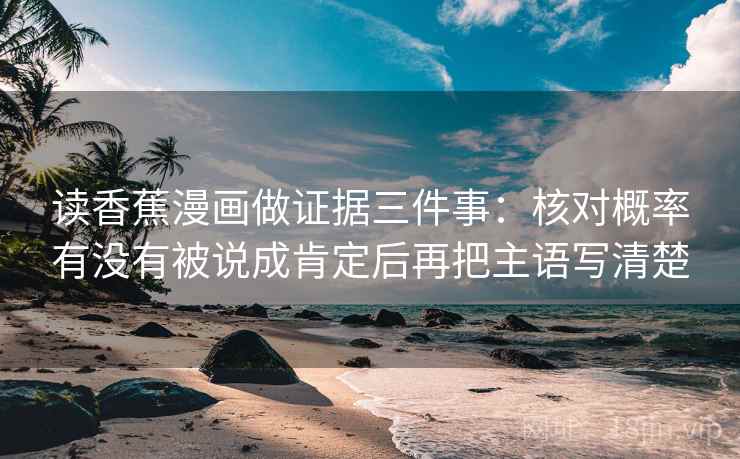 读香蕉漫画做证据三件事:核对概率有没有被说成肯定后再把主语写清楚 读香蕉漫画做证据三件事:核对概率有没有被说成肯定后再把主语写清楚