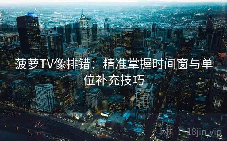 菠萝TV像排错:精准掌握时间窗与单位补充技巧