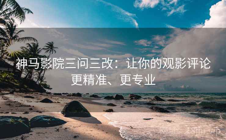 神马影院三问三改:让你的观影评论更精准、更专业 神马影院三问三改:让你的观影评论更精准、更专业