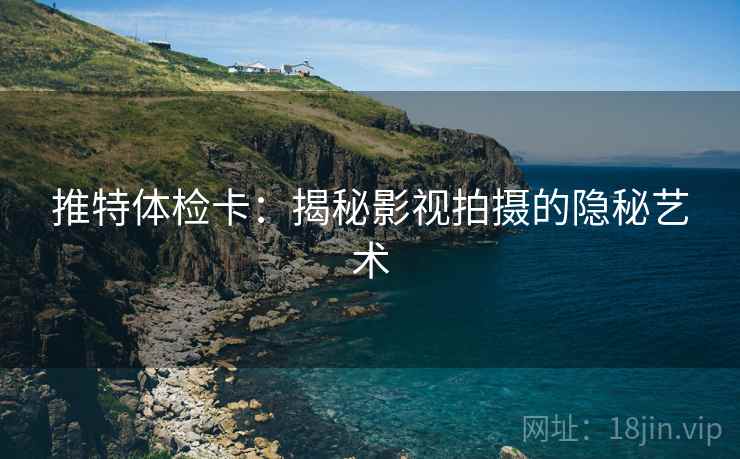 推特体检卡:揭秘影视拍摄的隐秘艺术
