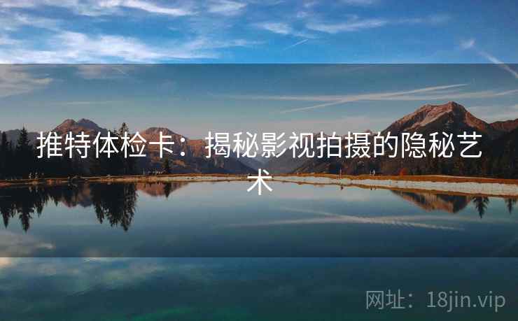 推特体检卡:揭秘影视拍摄的隐秘艺术 推特体检卡:揭秘影视拍摄的隐秘艺术