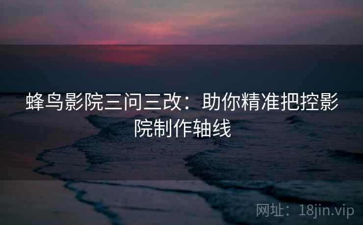 蜂鸟影院三问三改:助你精准把控影院制作轴线 蜂鸟影院三问三改:助你精准把控影院制作轴线