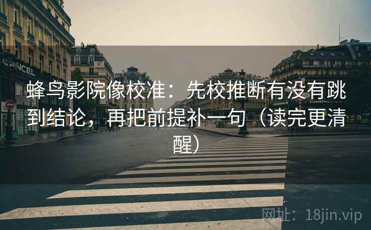 蜂鸟影院像校准:先校推断有没有跳到结论,再把前提补一句(读完更清醒) 蜂鸟影院像校准:先校推断有没有跳到结论,再把前提补一句(读完更清醒)